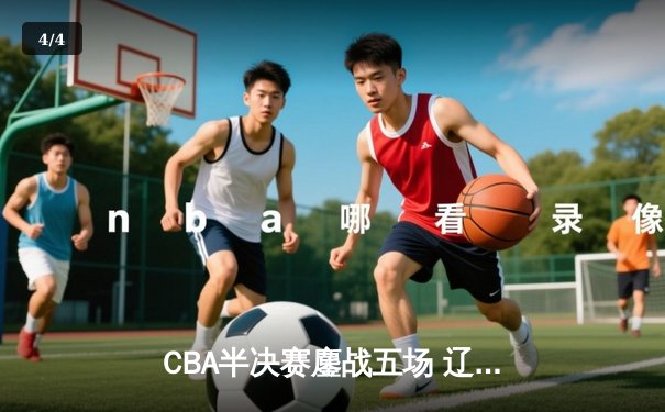 CBA半决赛鏖战五场 辽宁男篮险胜广东晋级总决赛 - 4