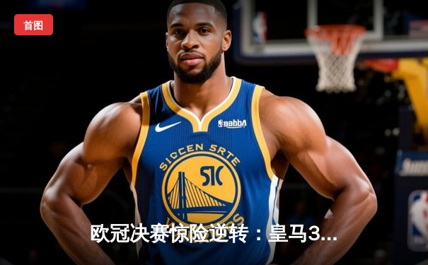 欧冠决赛惊险逆转：皇马3-2击败拜仁，C罗帽子戏法主宰比赛
