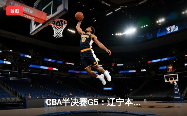 CBA半决赛G5：辽宁本钢加时险胜广东东莞大益 赵继伟33分导演逆转好戏