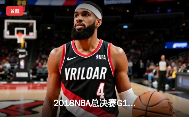 2018NBA总决赛G1史诗对决：詹姆斯51分难救主 勇士加时险胜骑士
