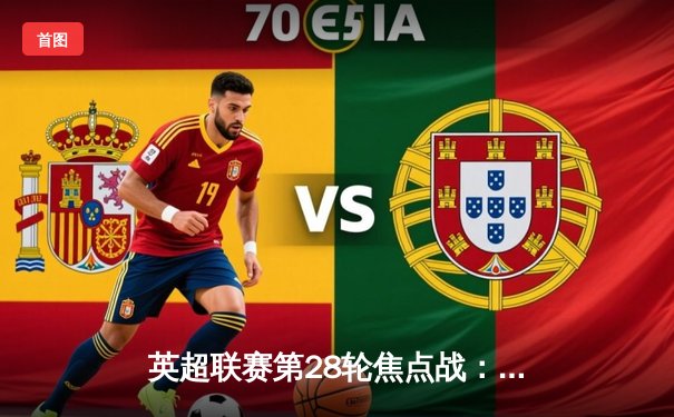 英超联赛第28轮焦点战：曼城3-1逆转曼联，哈兰德梅开二度锁定胜局