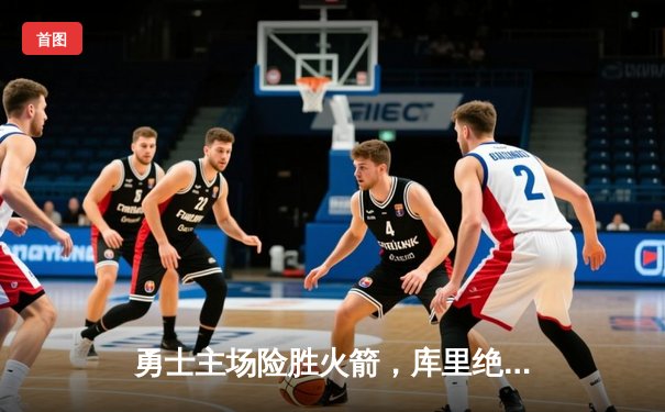 勇士主场险胜火箭，库里绝命三分锁定胜局