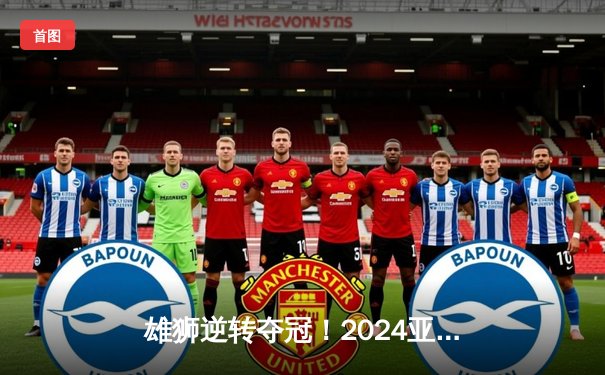 雄狮逆转夺冠！2024亚洲杯决赛上演惊天大翻盘