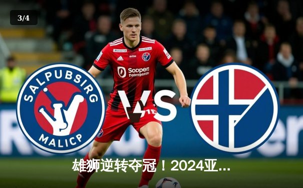 雄狮逆转夺冠！2024亚洲杯决赛上演惊天大翻盘 - 3