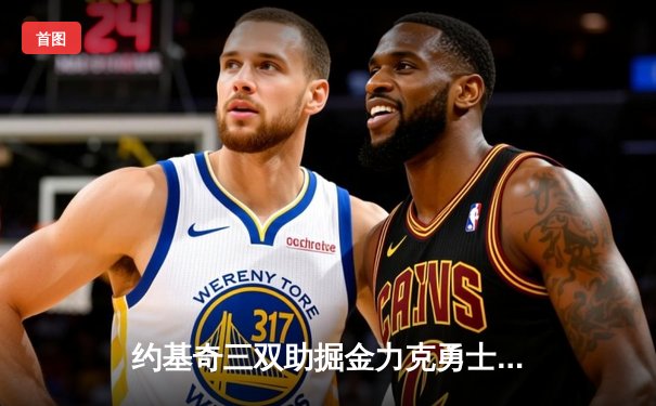 约基奇三双助掘金力克勇士 库里空砍38分难挽败局