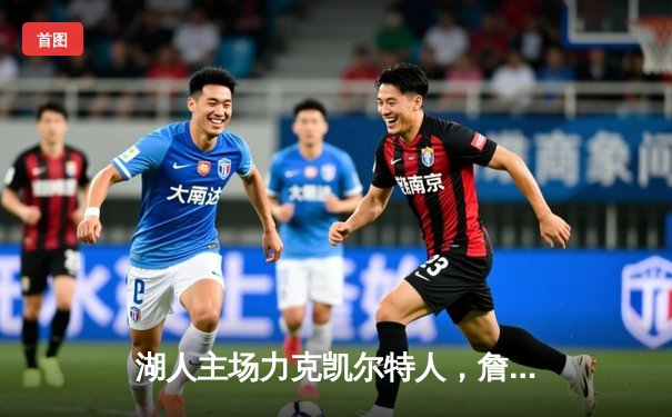 湖人主场力克凯尔特人，詹姆斯关键三分锁定胜局