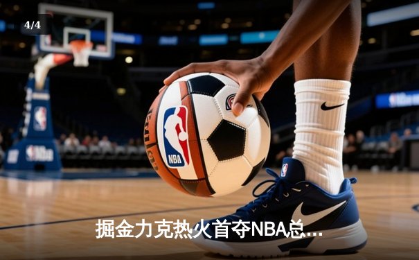 掘金力克热火首夺NBA总冠军 约基奇荣膺FMVP - 4