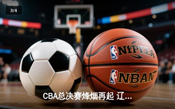CBA总决赛烽烟再起 辽宁本钢逆转浙江广厦夺赛点 - 3