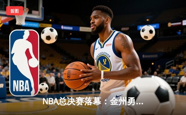 NBA总决赛落幕：金州勇士惜败多伦多猛龙，莱昂纳德加冕FMVP