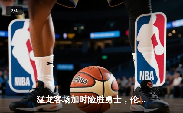 猛龙客场加时险胜勇士，伦纳德45分创生涯新高 - 2
