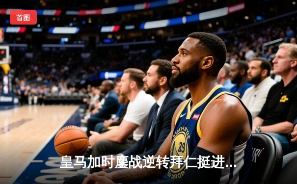 皇马加时鏖战逆转拜仁挺进欧冠决赛，本泽马双响定江山